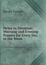 Helps to Devotion: Morning and Evening Prayers for Every Day in the Week - Henry Tattam