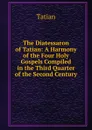 The Diatessaron of Tatian: A Harmony of the Four Holy Gospels Compiled in the Third Quarter of the Second Century - Tatian