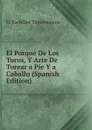 El Porque De Los Toros, Y Arte De Torear a Pie Y a Caballo (Spanish Edition) - El Bachiller Tauromaquia