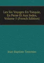 Les Six Voyages En Turquie, En Perse Et Aux Indes, Volume 5 (French Edition) - Jean-Baptiste Tavernier