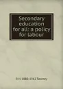 Secondary education for all: a policy for labour - R H. 1880-1962 Tawney