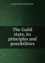 The Guild state, its principles and possibilities - George Robert Stirling Taylor