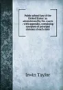 Public school law of the United States: as administered by the courts : with appendix, containing synopses of principal statutes of each state - Irwin Taylor