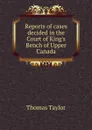 Reports of cases decided in the Court of King.s Bench of Upper Canada - Thomas Taylor
