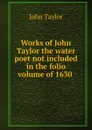 Works of John Taylor the water poet not included in the folio volume of 1630 . - Taylor John