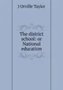 The district school: or National education - J Orville Taylor