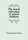 The moral education of school children - Charles Keen Taylor