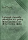 An inquiry into the principles and policy of the government of the United States - Taylor John