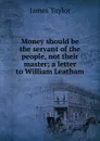 Money should be the servant of the people, not their master; a letter to William Leatham - James Taylor