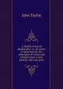 A sketch of moral philosophy; or, An essay to demonstrate the principles of virtue and religion upon a new, natural, and easy plan - Taylor John