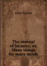 The manual of laconics; or, Many things for many minds - Taylor John