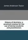 History of dentistry; a practical treatise for the use of dental students and practitioners - James Anderson Taylor
