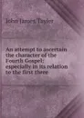 An attempt to ascertain the character of the Fourth Gospel; especially in its relation to the first three - John James Tayler