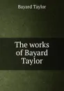The works of Bayard Taylor - Bayard Taylor