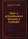 How a schoolmaster became a Catholic - James P Taylor