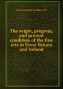 The origin, progress, and present condition of the fine arts in Great Britain and Ireland - William Benjamin Sarsfield Taylor