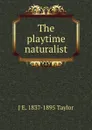 The playtime naturalist - J E. 1837-1895 Taylor