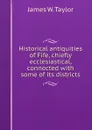 Historical antiquities of Fife, chiefly ecclesiastical, connected with some of its districts - James W. Taylor