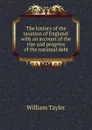 The history of the taxation of England: with an account of the rise and progress of the national debt - William Tayler