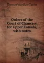 Orders of the Court of Chancery for Upper Canada, with notes - Thomas Wardlaw Taylor