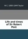 Life and times of Sir Robert Peel - W C. 1800-1849 Taylor