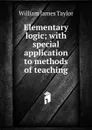 Elementary logic; with special application to methods of teaching - William James Taylor