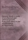 Ancient ideals: a study of intellectual and spiritual growth from early times to the establishment of Christianity - Henry Osborn Taylor