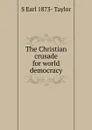 The Christian crusade for world democracy - S Earl 1873- Taylor