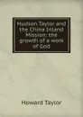 Hudson Taylor and the China Inland Mission: the growth of a work of God - Howard Taylor