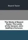 The Works of Bayard Taylor: The Lands of the Saracen. John Godfrey.s Fortunes - Bayard Taylor