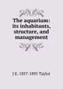 The aquarium: its inhabitants, structure, and management - J E. 1837-1895 Taylor