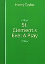 St. Clement.s Eve: A Play - Henry Taylor