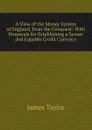 A View of the Money System of England, from the Conquest: With Proposals for Establishing a Secure and Equable Credit Currency - James Taylor