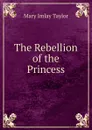 The Rebellion of the Princess - Mary Imlay Taylor