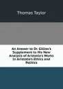 An Answer to Dr. Gillies.s Supplement to His New Analysis of Aristotle.s Works In Aristotle.s Ethics and Politics - Thomas Taylor
