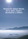 Hymns for Infant Minds, by A. and J. Taylor. Revised by J. Gilbert - Ann Taylor