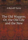 The Old Waggon; Or, the Old Life and the New - A. Rycroft Taylor