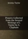 Prayers Collected from the Several Writings of J. Taylor by S. Clapham - Jeremy Taylor
