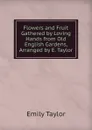 Flowers and Fruit Gathered by Loving Hands from Old English Gardens, Arranged by E. Taylor - Emily Taylor