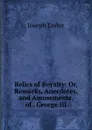 Relics of Royalty: Or, Remarks, Anecdotes, and Amusements, of . George III - Joseph Taylor