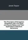 The Principles of Navigation Simplified, with Luni-Solar and Horary Tables, and Their Application in Nautical Astronomy - Janet Taylor