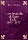 Autobiography of Henry Taylor, 1800-(1875). - Henry Taylor