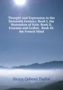 Thought and Expression in the Sixteenth Century: Book I. the Humanism of Italy. Book Ii. Erasmus and Luther.  Book Iii. the French Mind - Henry Osborn Taylor