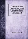 Construction Construed, and Constitutions Vindicated - Taylor John