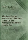 The Bee-Keeper.s Manual: Or, Practical Hints On the Management of the Honey-Bee - Henry Taylor
