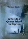 Letters to a Quaker Friend On Baptism - William Taylor