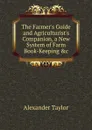 The Farmer.s Guide and Agriculturist.s Companion, a New System of Farm Book-Keeping .c - Alexander Taylor