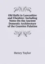 Old Halls in Lancashire and Cheshire: Including Notes On the Ancient Domestic Architecture of the Counties Palatine - Henry Taylor