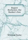 Rupert Rochester, the Banker.s Son - Winifred Taylor