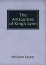 The Antiquities of King.s Lynn - William Taylor